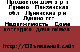 Продается дом в р.п. Лунино - Пензенская обл., Лунинский р-н, Лунино пгт Недвижимость » Дома, коттеджи, дачи обмен   